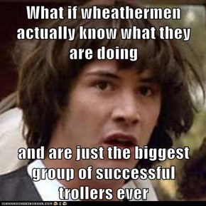 What if wheathermen actually know what they are doing  and are just the biggest group of successful trollers ever