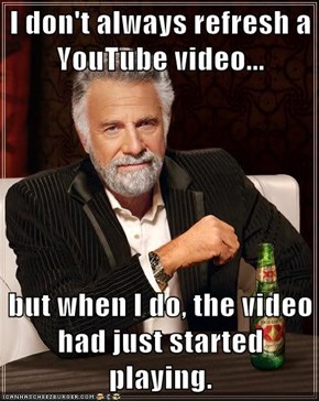 I don't always refresh a YouTube video...  but when I do, the video had just started playing.