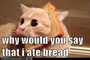 why would you say that i ate bread