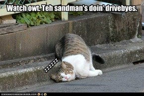 Watch owt. Teh sandman's doin' drivebyes.