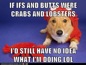 IF IFS AND BUTTS WERE CRABS AND LOBSTERS  I'D STILL HAVE NO IDEA WHAT I'M DOING LOL