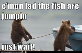 c'mon lad the fish are jumpin  just wait!