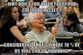 WHY DON'T YOU OFFER FAST FOOD COLLEGE CLASSES?  CONSIDERING THAT'S WHERE 70 % OF US WILL END UP WORKING.