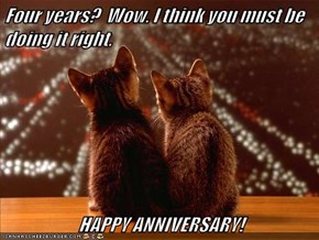 Four years?  Wow. I think you must be doing it right.  HAPPY ANNIVERSARY!