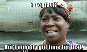 Foreplay!?  Ain't nobody got time for that!