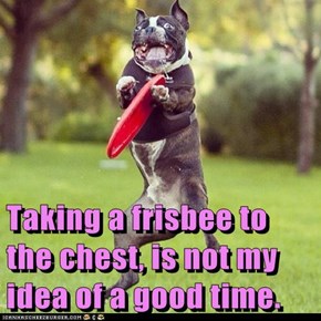 Taking a frisbee to the chest, is not my idea of a good time.