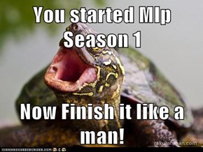 You started Mlp Season 1  Now Finish it like a man!