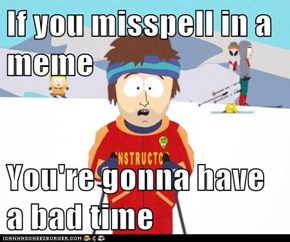 If you misspell in a meme   You're gonna have a bad time
