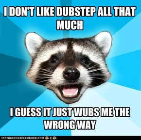 Being a racoon, I hate dropping the bass.