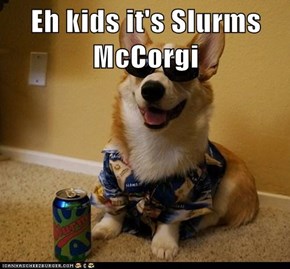 Eh kids it's Slurms McCorgi