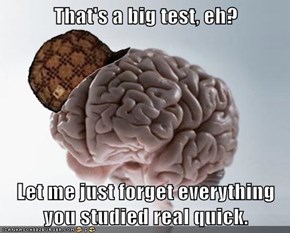 That's a big test, eh?  Let me just forget everything you studied real quick.
