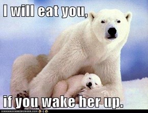 I will eat you,  if you wake her up.