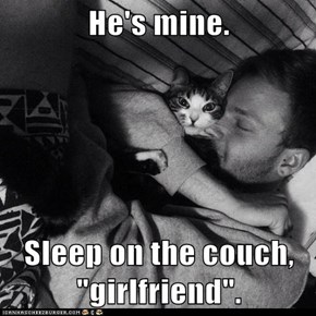 He's mine.  Sleep on the couch, "girlfriend".