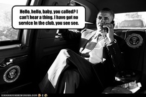 Hello, hello, baby, you called? I can't hear a thing. I have got no service In the club, you see see.
