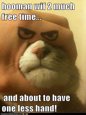 hooman wif 2 much free time...   and about to have one less hand!