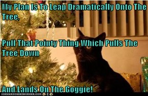 My Plan Is To Leap Dramatically Onto The Tree, Pull That Pointy Thing Which Pulls The Tree Down And Lands On The Goggie!