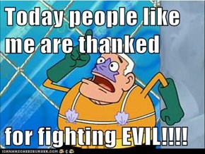 Today people like me are thanked  for fighting EVIL!!!!