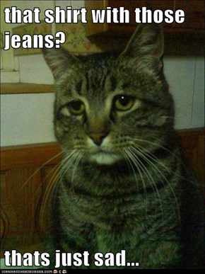 that shirt with those jeans?  thats just sad...