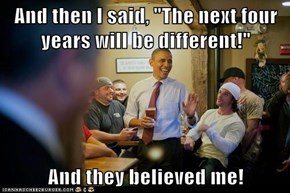 And then I said, "The next four years will be different!"  And they believed me!