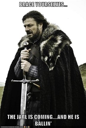 BRACE YOURSELVES...  THE JARL IS COMING....AND HE IS BALLIN'