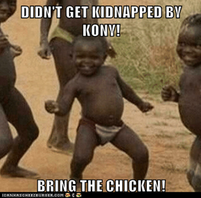 DIDN'T GET KIDNAPPED BY KONY!  BRING THE CHICKEN!