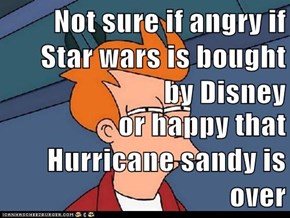 Not sure if angry if Star wars is bought by Disney  or happy that Hurricane sandy is over