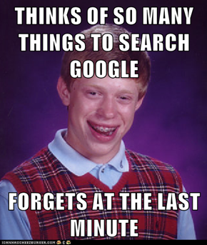 THINKS OF SO MANY THINGS TO SEARCH GOOGLE  FORGETS AT THE LAST MINUTE
