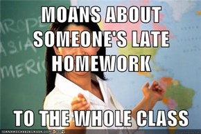 MOANS ABOUT SOMEONE'S LATE HOMEWORK  TO THE WHOLE CLASS