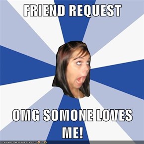 FRIEND REQUEST  OMG SOMONE LOVES ME!