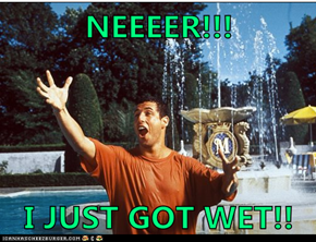 NEEEER!!!  I JUST GOT WET!!