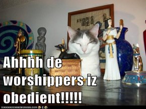 Ahhhh de worshippers iz obedient!!!!!