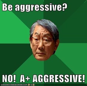 Be aggressive?  NO!  A+ AGGRESSIVE!