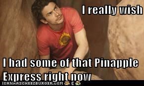 I really wish  I had some of that Pinapple Express right now