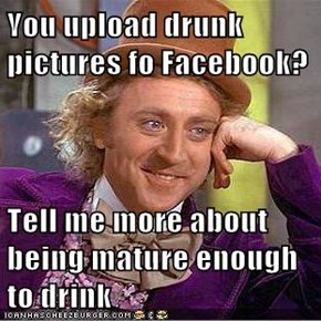 You upload drunk pictures fo Facebook?  Tell me more about being mature enough to drink