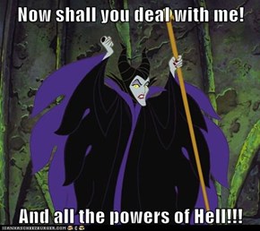 Now shall you deal with me!  And all the powers of Hell!!!