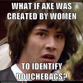 WHAT IF AXE WAS CREATED BY WOMEN  TO IDENTIFY DOUCHEBAGS?