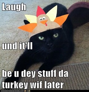 Laugh  und it'll be u dey stuff da turkey wif later