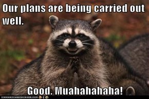 Our plans are being carried out well.  Good. Muahahahaha!