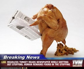 Breaking News - HEADLESS TURKEY READS NEWSPAPER WHILE SHITTING OUT STUFFING. HUMAN REMAINS FOUND IN THE STUFFING