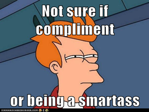Not sure if compliment  or being a smartass