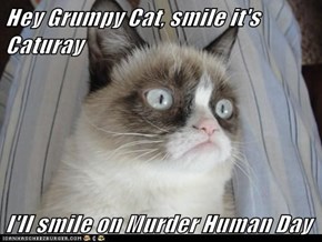 Hey Grumpy Cat, smile it's Caturay  I'll smile on Murder Human Day