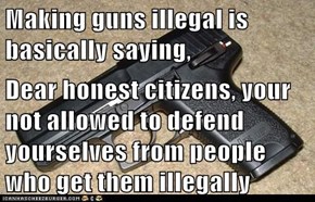 Making guns illegal is basically saying,  Dear honest citizens, your not allowed to defend yourselves from people who get them illegally