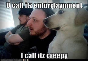 U call itz enturrtaynment  I call itz creepy