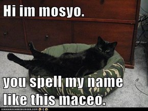 Hi im mosyo.  you spell my name like this maceo.