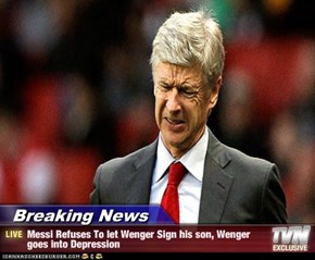 Breaking News - Messi Refuses To let Wenger Sign his son, Wenger goes into Depression