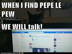 WHEN I FIND PEPE LE PEW WE WILL talk!