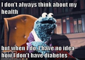 I don't always think about my health  but when I do, I have no idea how I don't have diabetes