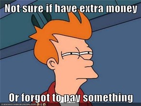Not sure if have extra money  Or forgot to pay something