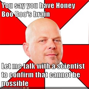 You say you have Honey Boo Boo's brain  Let me talk with a scientist to confirm that cannot be possible