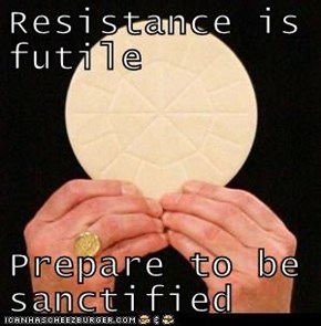 Resistance is futile  Prepare to be sanctified